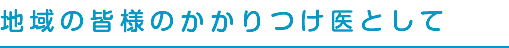 地域の皆様のかかりつけ医として